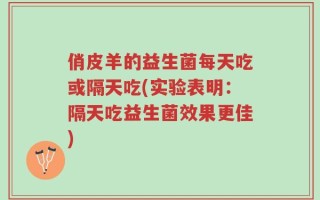 俏皮羊的益生菌每天吃或隔天吃(实验表明：隔天吃益生菌效果更佳)