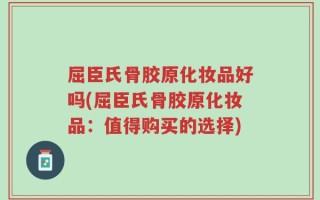 屈臣氏骨胶原化妆品好吗(屈臣氏骨胶原化妆品：值得购买的选择)