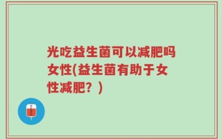 光吃益生菌可以减肥吗女性(益生菌有助于女性减肥？)