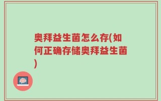 奥拜益生菌怎么存(如何正确存储奥拜益生菌)