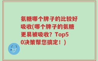 氨糖哪个牌子的比较好吸收(哪个牌子的氨糖更易被吸收？Top50决策帮您搞定！)