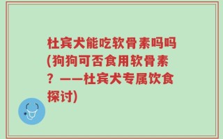 杜宾犬能吃软骨素吗吗(狗狗可否食用软骨素？——杜宾犬专属饮食探讨)