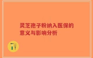 灵芝孢子粉纳入医保的意义与影响分析