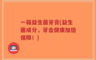 一箱益生菌牙膏(益生菌成分，牙齿健康加倍保障！)