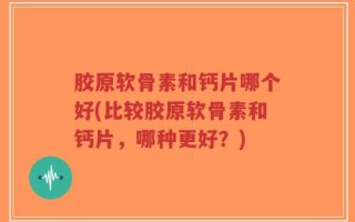 胶原软骨素和钙片哪个好(比较胶原软骨素和钙片，哪种更好？)