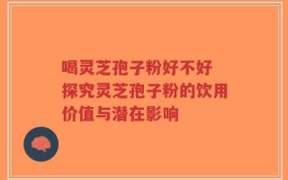喝灵芝孢子粉好不好 探究灵芝孢子粉的饮用价值与潜在影响