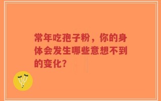 常年吃孢子粉，你的身体会发生哪些意想不到的变化？