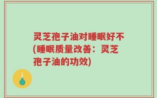 灵芝孢子油对睡眠好不(睡眠质量改善：灵芝孢子油的功效)