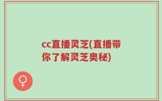 cc直播灵芝(直播带你了解灵芝奥秘)