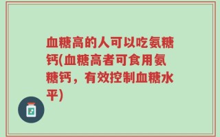 血糖高的人可以吃氨糖钙(血糖高者可食用氨糖钙，有效控制血糖水平)