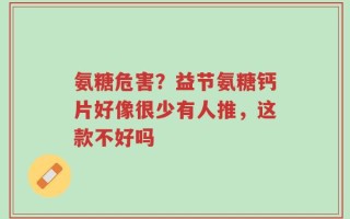 氨糖危害？益节氨糖钙片好像很少有人推，这款不好吗