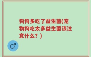 狗狗多吃了益生菌(宠物狗吃太多益生菌该注意什么？)