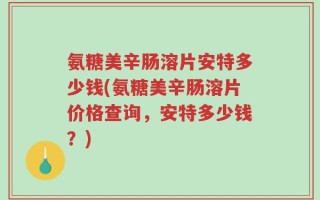 氨糖美辛肠溶片安特多少钱(氨糖美辛肠溶片价格查询，安特多少钱？)