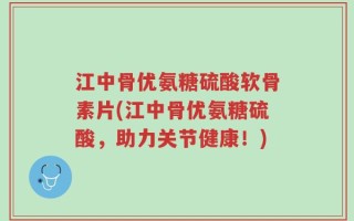 江中骨优氨糖硫酸软骨素片(江中骨优氨糖硫酸，助力关节健康！)
