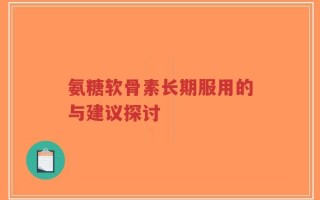 氨糖软骨素长期服用的与建议探讨