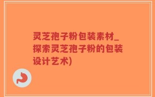 灵芝孢子粉包装素材_探索灵芝孢子粉的包装设计艺术)