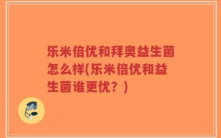 乐米倍优和拜奥益生菌怎么样(乐米倍优和益生菌谁更优？)