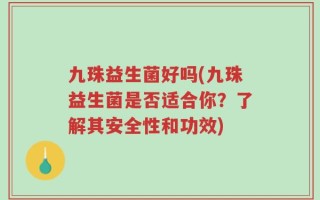 九珠益生菌好吗(九珠益生菌是否适合你？了解其安全性和功效)