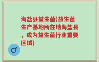 海盐县益生菌(益生菌生产基地所在地海盐县，成为益生菌行业重要区域)