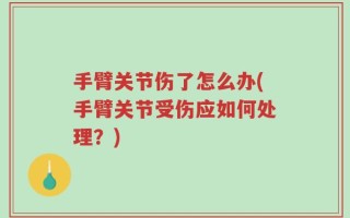 手臂关节伤了怎么办(手臂关节受伤应如何处理？)