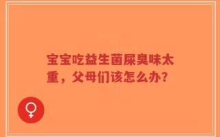 宝宝吃益生菌屎臭味太重，父母们该怎么办？