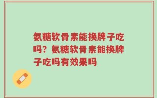 氨糖软骨素能换牌子吃吗？氨糖软骨素能换牌子吃吗有效果吗