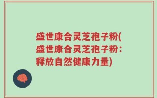 盛世康合灵芝孢子粉(盛世康合灵芝孢子粉：释放自然健康力量)