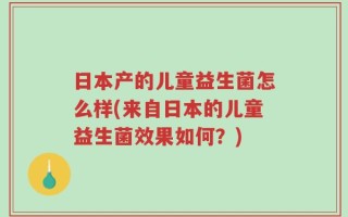 日本产的儿童益生菌怎么样(来自日本的儿童益生菌效果如何？)