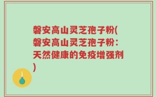 磐安高山灵芝孢子粉(磐安高山灵芝孢子粉：天然健康的免疫增强剂)