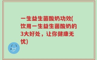 一生益生菌酸奶功效(饮用一生益生菌酸奶的3大好处，让你健康无忧)