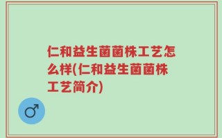 仁和益生菌菌株工艺怎么样(仁和益生菌菌株工艺简介)