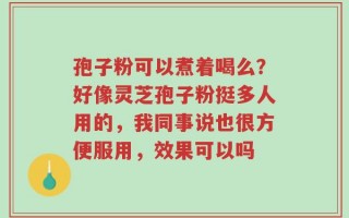 孢子粉可以煮着喝么？好像灵芝孢子粉挺多人用的，我同事说也很方便服用，效果可以吗