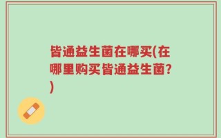 皆通益生菌在哪买(在哪里购买皆通益生菌？)