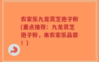 农家乐九龙灵芝孢子粉(重点推荐：九龙灵芝孢子粉，来农家乐品尝！)