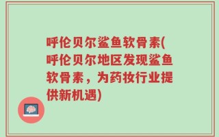 呼伦贝尔鲨鱼软骨素(呼伦贝尔地区发现鲨鱼软骨素，为药妆行业提供新机遇)