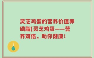 灵芝鸡蛋的营养价值卵磷脂(灵芝鸡蛋——营养双倍，助你健康！
