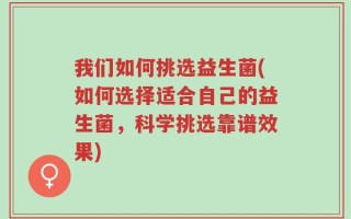 我们如何挑选益生菌(如何选择适合自己的益生菌，科学挑选靠谱效果)