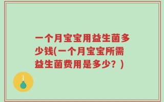 一个月宝宝用益生菌多少钱(一个月宝宝所需益生菌费用是多少？)