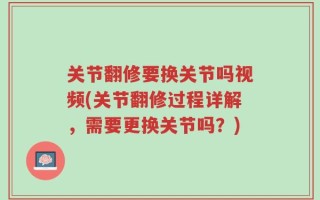 关节翻修要换关节吗视频(关节翻修过程详解，需要更换关节吗？)
