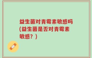 益生菌对青霉素敏感吗(益生菌是否对青霉素敏感？)
