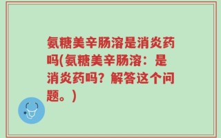 氨糖美辛肠溶是消炎药吗(氨糖美辛肠溶：是消炎药吗？解答这个问题。)
