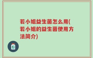 若小姐益生菌怎么用(若小姐的益生菌使用方法简介)