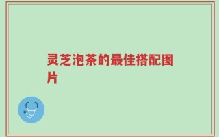 灵芝泡茶的最佳搭配图片