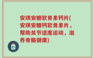 安琪安糖软骨素钙片(安琪安糖钙软骨素片，帮助关节适度运动，滋养骨骼健康)