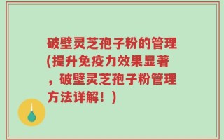 破壁灵芝孢子粉的管理(提升免疫力效果显著，破壁灵芝孢子粉管理方法详解！)