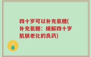 四十岁可以补充氨糖(补充氨糖：缓解四十岁肌肤老化的良药)
