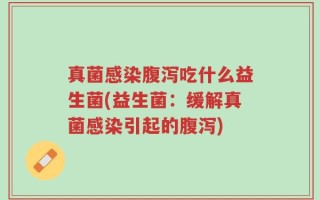 真菌感染腹泻吃什么益生菌(益生菌：缓解真菌感染引起的腹泻)