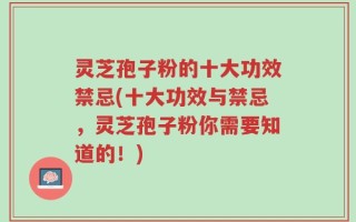 灵芝孢子粉的十大功效禁忌(十大功效与禁忌，灵芝孢子粉你需要知道的！)