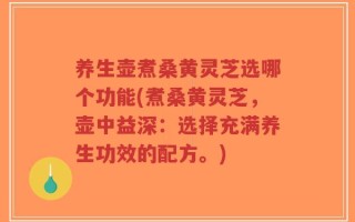 养生壶煮桑黄灵芝选哪个功能(煮桑黄灵芝，壶中益深：选择充满养生功效的配方。)