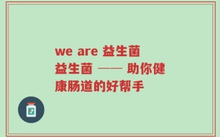 we are 益生菌益生菌 ── 助你健康肠道的好帮手